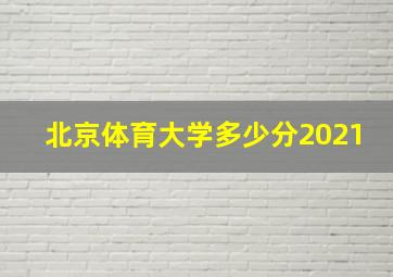 北京体育大学多少分2021