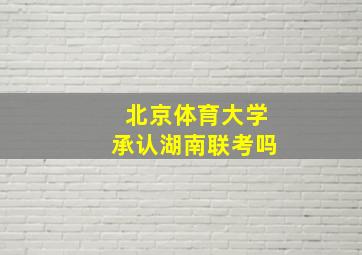 北京体育大学承认湖南联考吗