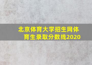 北京体育大学招生网体育生录取分数线2020