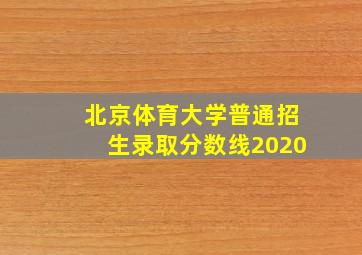 北京体育大学普通招生录取分数线2020