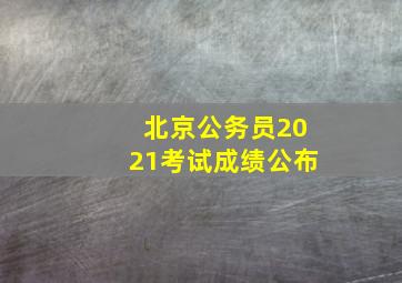 北京公务员2021考试成绩公布