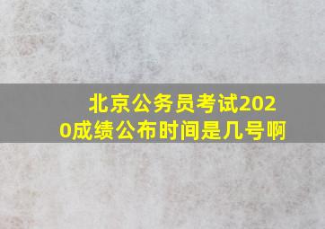 北京公务员考试2020成绩公布时间是几号啊