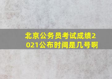 北京公务员考试成绩2021公布时间是几号啊