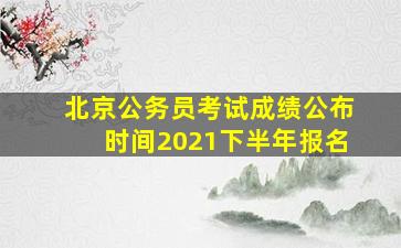 北京公务员考试成绩公布时间2021下半年报名