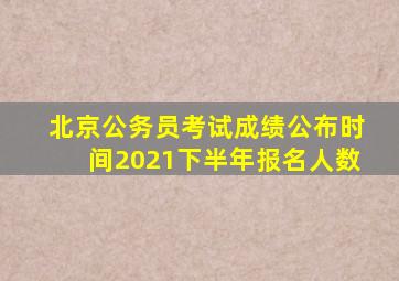 北京公务员考试成绩公布时间2021下半年报名人数