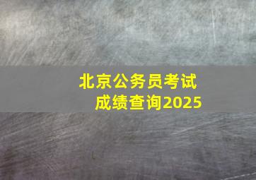 北京公务员考试成绩查询2025