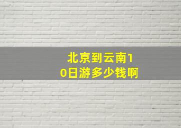 北京到云南10日游多少钱啊