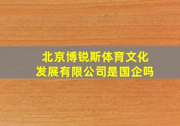 北京博锐斯体育文化发展有限公司是国企吗