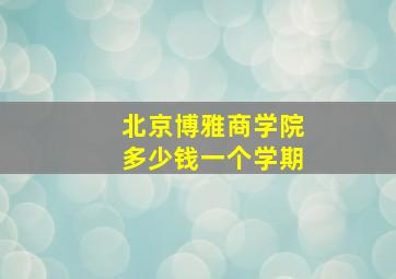 北京博雅商学院多少钱一个学期