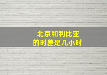 北京和利比亚的时差是几小时