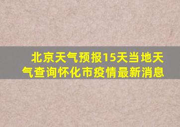 北京天气预报15天当地天气查询怀化市疫情最新消息