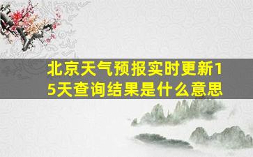 北京天气预报实时更新15天查询结果是什么意思