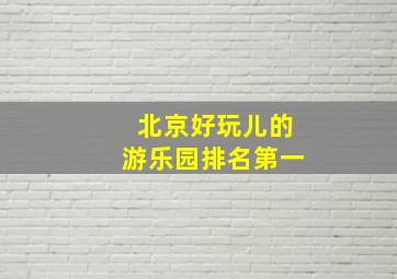 北京好玩儿的游乐园排名第一