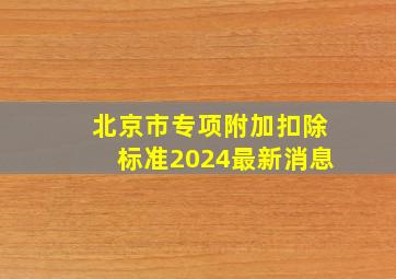 北京市专项附加扣除标准2024最新消息