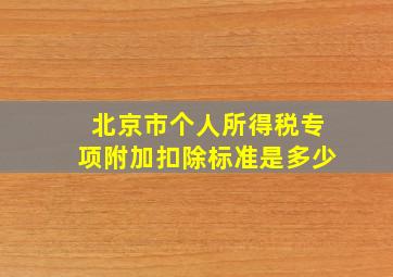 北京市个人所得税专项附加扣除标准是多少