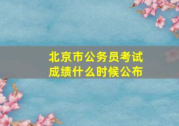 北京市公务员考试成绩什么时候公布