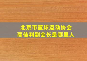 北京市篮球运动协会蔺佳利副会长是哪里人