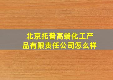 北京托普高端化工产品有限责任公司怎么样