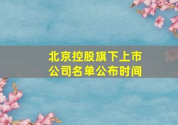 北京控股旗下上市公司名单公布时间