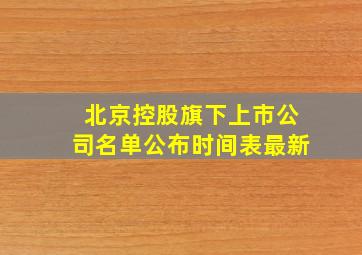 北京控股旗下上市公司名单公布时间表最新