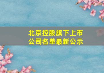 北京控股旗下上市公司名单最新公示