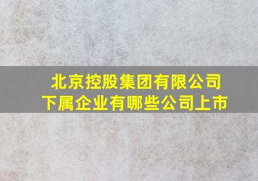 北京控股集团有限公司下属企业有哪些公司上市