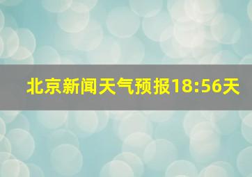 北京新闻天气预报18:56天