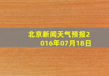 北京新闻天气预报2016年07月18日