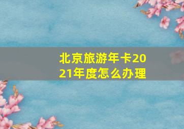 北京旅游年卡2021年度怎么办理