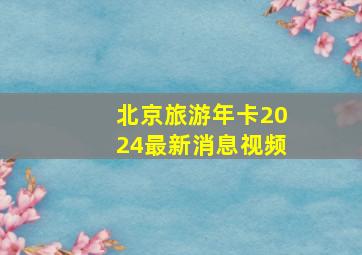 北京旅游年卡2024最新消息视频