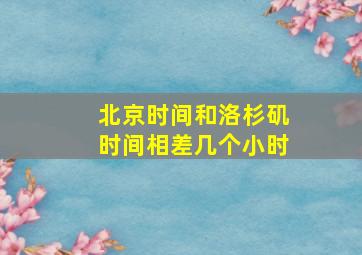 北京时间和洛杉矶时间相差几个小时