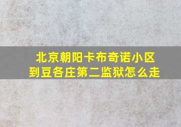 北京朝阳卡布奇诺小区到豆各庄第二监狱怎么走