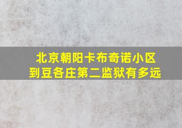 北京朝阳卡布奇诺小区到豆各庄第二监狱有多远