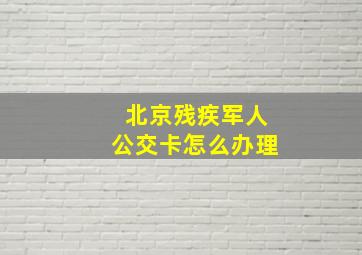 北京残疾军人公交卡怎么办理