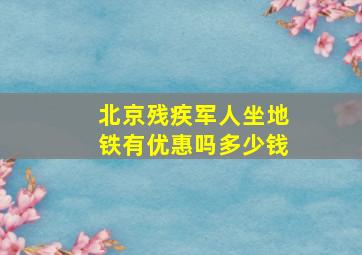 北京残疾军人坐地铁有优惠吗多少钱