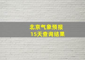 北京气象预报15天查询结果