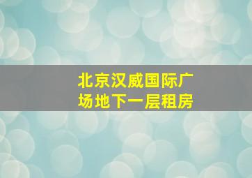 北京汉威国际广场地下一层租房