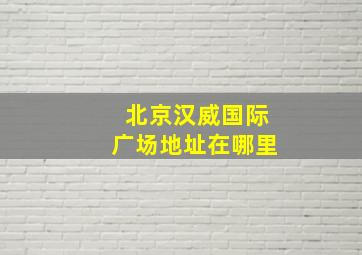 北京汉威国际广场地址在哪里