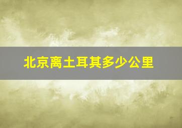 北京离土耳其多少公里