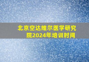 北京空达维尔医学研究院2024年培训时间