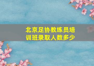 北京足协教练员培训班录取人数多少