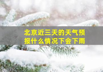 北京近三天的天气预报什么情况下会下雨