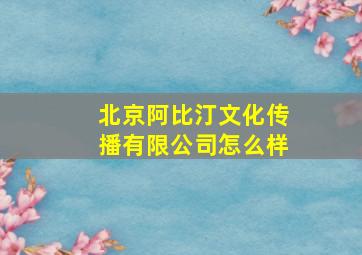 北京阿比汀文化传播有限公司怎么样