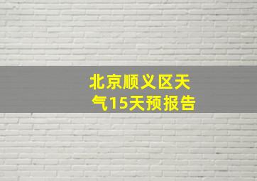 北京顺义区天气15天预报告