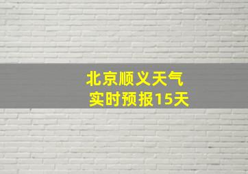 北京顺义天气实时预报15天