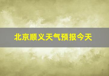 北京顺义天气预报今天