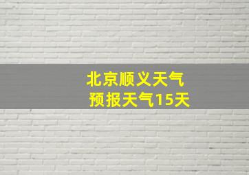 北京顺义天气预报天气15天