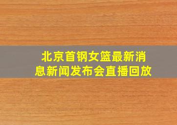 北京首钢女篮最新消息新闻发布会直播回放