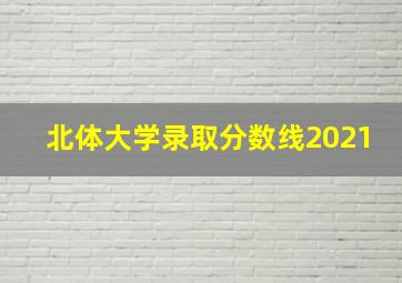 北体大学录取分数线2021