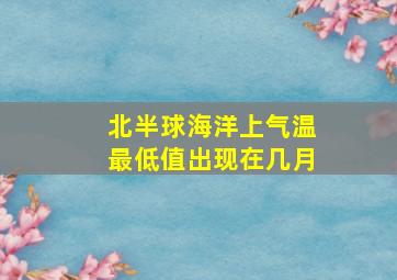 北半球海洋上气温最低值出现在几月